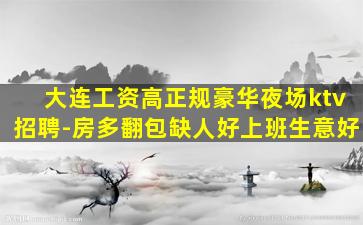 大连工资高正规豪华夜场ktv招聘-房多翻包缺人好上班生意好