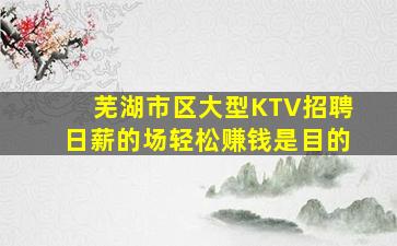 芜湖市区大型KTV招聘日薪的场轻松赚钱是目的
